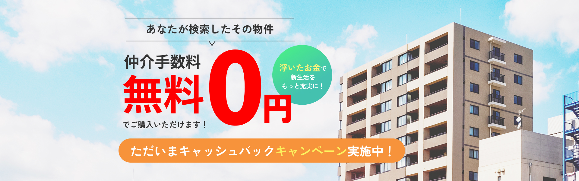 あなたが検索したその物件仲介手数料無料でご購入いただけます!浮いたお金で新生活をもっと充実に!ただいまキャッシュバックキャンペーン実施中!