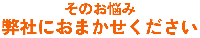そのお悩み弊社におまかせください